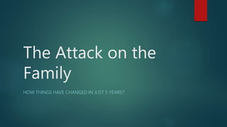 The Attack on the
Family
HOW THINGS HAVE CHANGED IN JUST 5 YEARS?
 