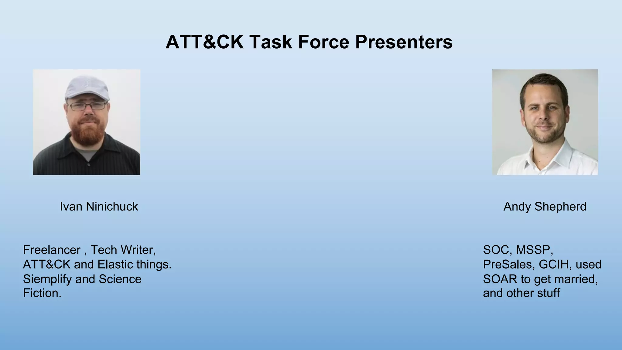 Ivan Ninichuck
Freelancer , Tech Writer,
ATT&CK and Elastic things.
Siemplify and Science
Fiction.
Andy Shepherd
SOC, MSSP,
PreSales, GCIH, used
SOAR to get married,
and other stuff
ATT&CK Task Force Presenters
 