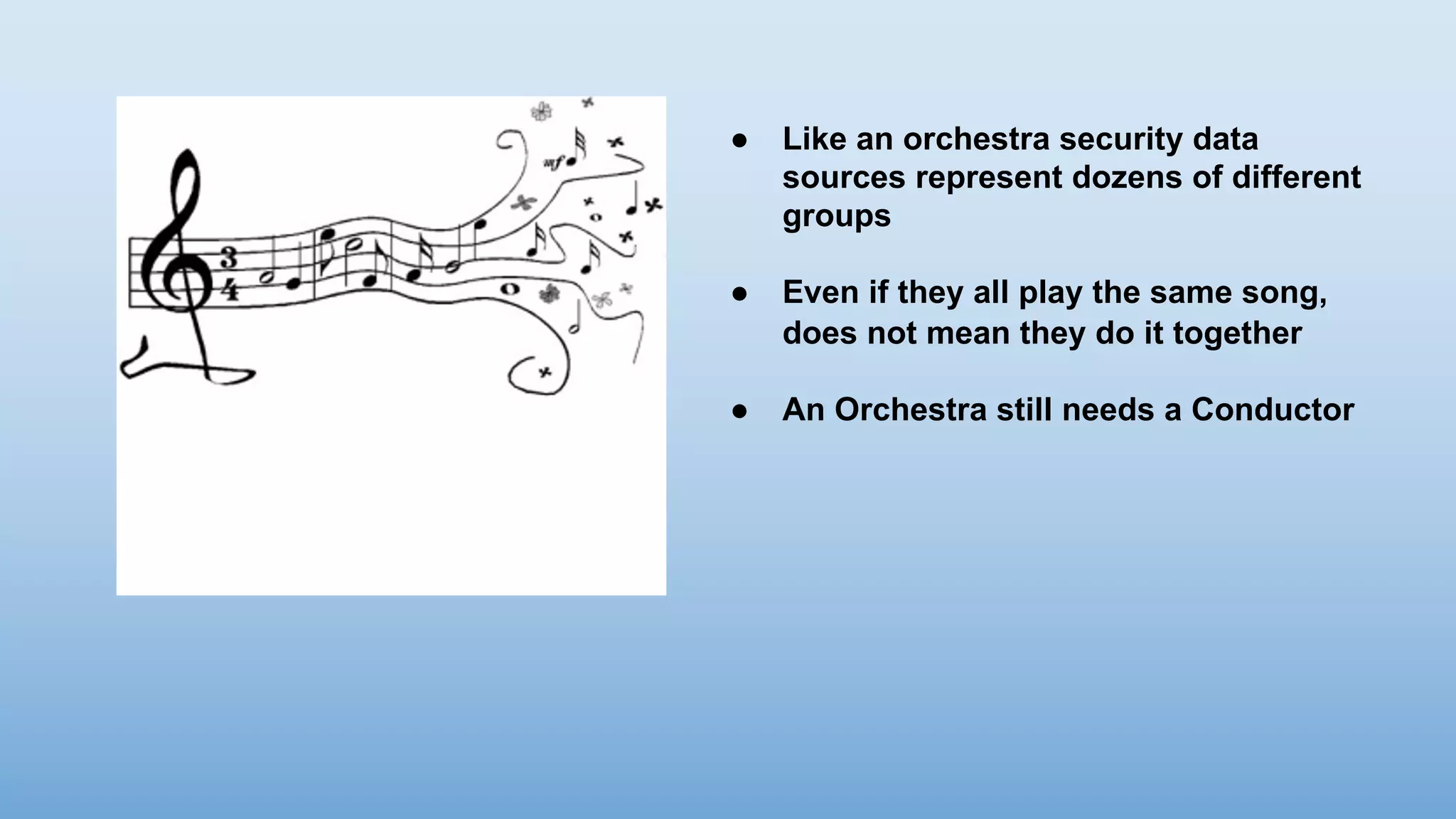● Like an orchestra security data
sources represent dozens of different
groups
● Even if they all play the same song,
does not mean they do it together
● An Orchestra still needs a Conductor
 
