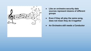 ● Like an orchestra security data
sources represent dozens of different
groups
● Even if they all play the same song,
does not mean they do it together
● An Orchestra still needs a Conductor
 