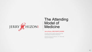 The Attending
Model of
Medicine
Jerry Hizon, MD,FAAFP,CAQSM
Founder & CEO, Motion Medical Group
Family/Sports Medicine Physician
Assistant Clinical Professor, U.C. Riverside
School of Medicine
 