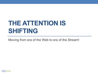 THE ATTENTION IS
SHIFTING
Moving from era of the Web to era of the Stream!
 
