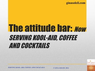 THE ATTITUDE BAR:
NOW SERVING KOOL-AID,
COFFEE AND COCKTAILS
SERVING KOOL-AID, COFFEE AND COCKTAILS © GINA SOLEIL 2014
ginasoleil.com
 