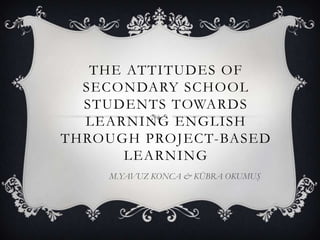 THE ATTITUDES OF
SECONDARY SCHOOL
STUDENTS TOWARDS
LEARNING ENGLISH
THROUGH PROJECT-BASED
LEARNING
M.YAVUZ KONCA & KÜBRA OKUMUŞ
 
