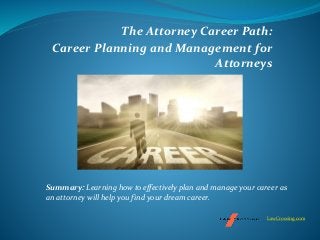 The Attorney Career Path:
Career Planning and Management for
Attorneys
Summary: Learning how to effectively plan and manage your career as
an attorney will help you find your dream career.
LawCrossing.com
 