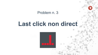 Problem n. 3
Last click non direct
 