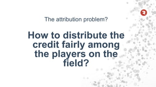 The attribution problem?
How to distribute the
credit fairly among
the players on the
field?
 