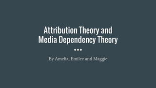 Attribution Theory and
Media Dependency Theory
By Amelia, Emilee and Maggie
 