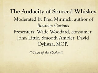 The Audacity of Sourced Whiskey
Moderated by Fred Minnick, author of
Bourbon Curious
Presenters: Wade Woodard, consumer.
John Little, Smooth Ambler. David
Dykstra, MGP.
!  Tales of the Cocktail
 