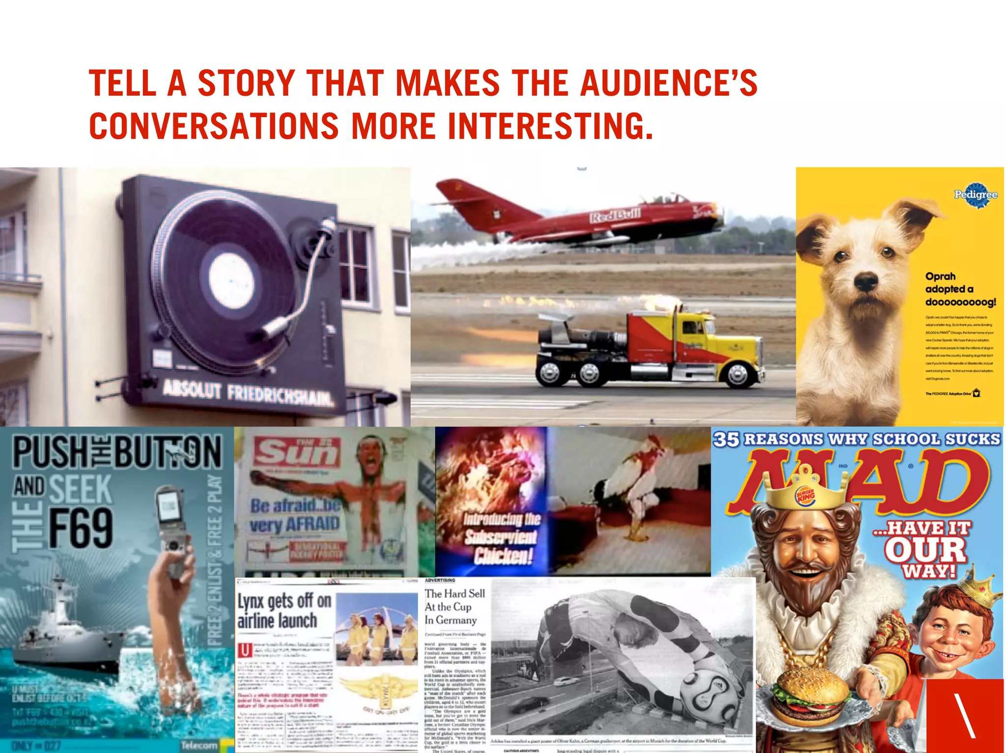 TELL A STORY THAT MAKES THE AUDIENCE’S
CONVERSATIONS MORE INTERESTING.




                                         
 