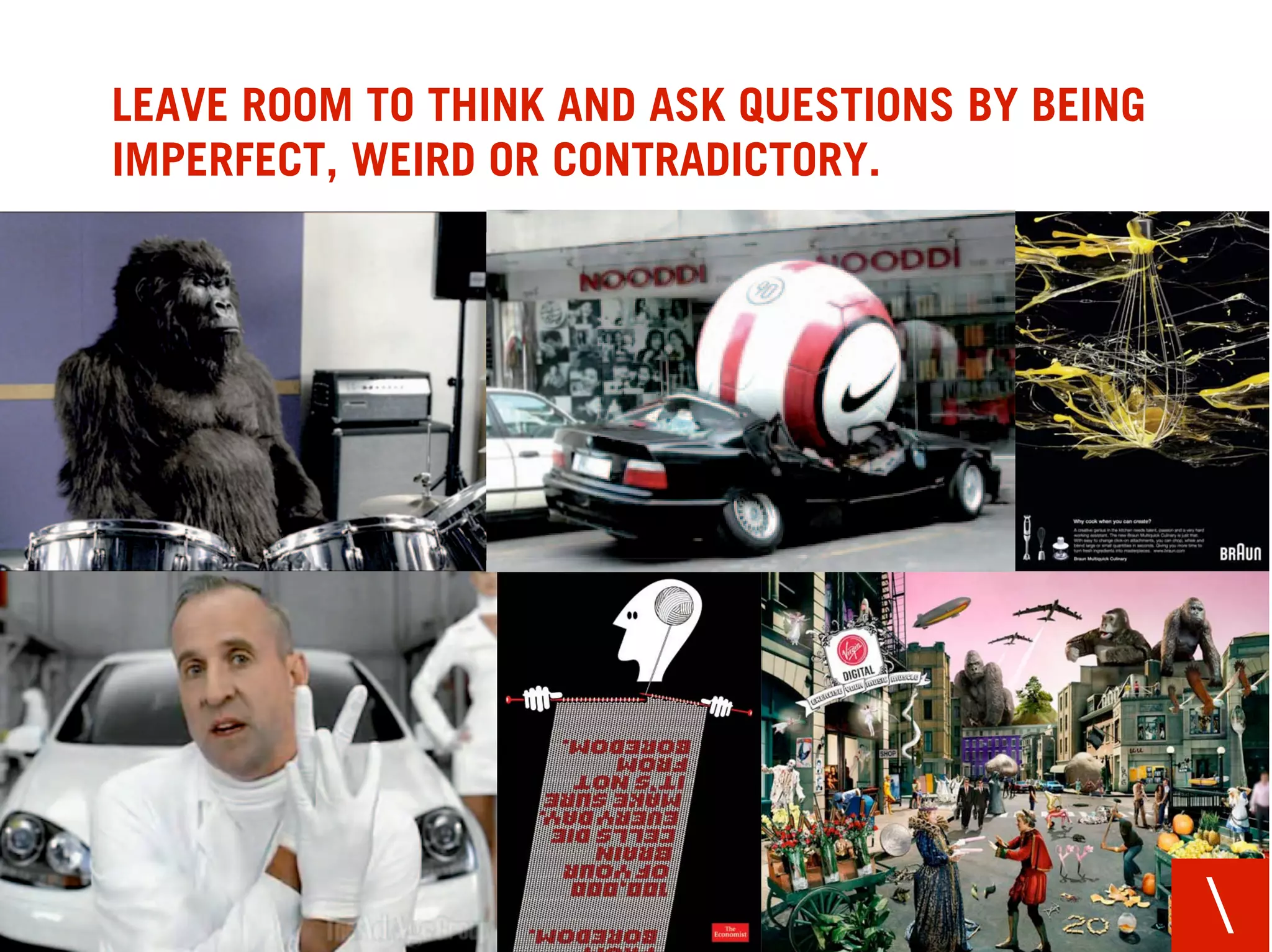 LEAVE ROOM TO THINK AND ASK QUESTIONS BY BEING
IMPERFECT, WEIRD OR CONTRADICTORY.




                                                 
 