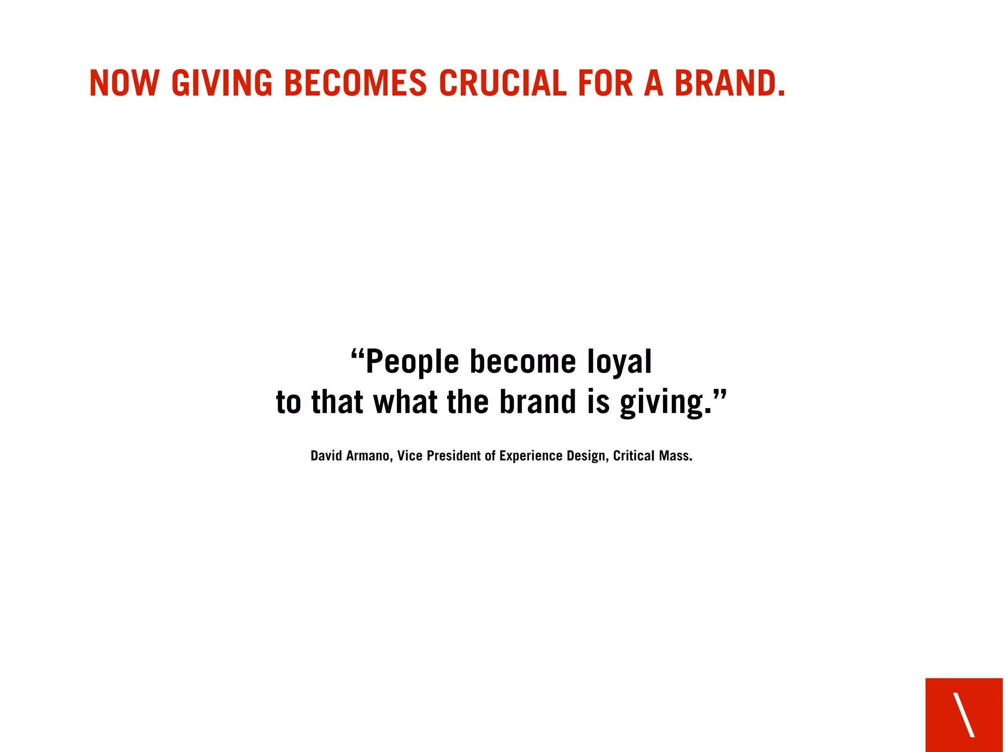NOW GIVING BECOMES CRUCIAL FOR A BRAND.




                “People become loyal
          to that what the brand is giving.”
            David Armano, Vice President of Experience Design, Critical Mass.




                                                                                
 