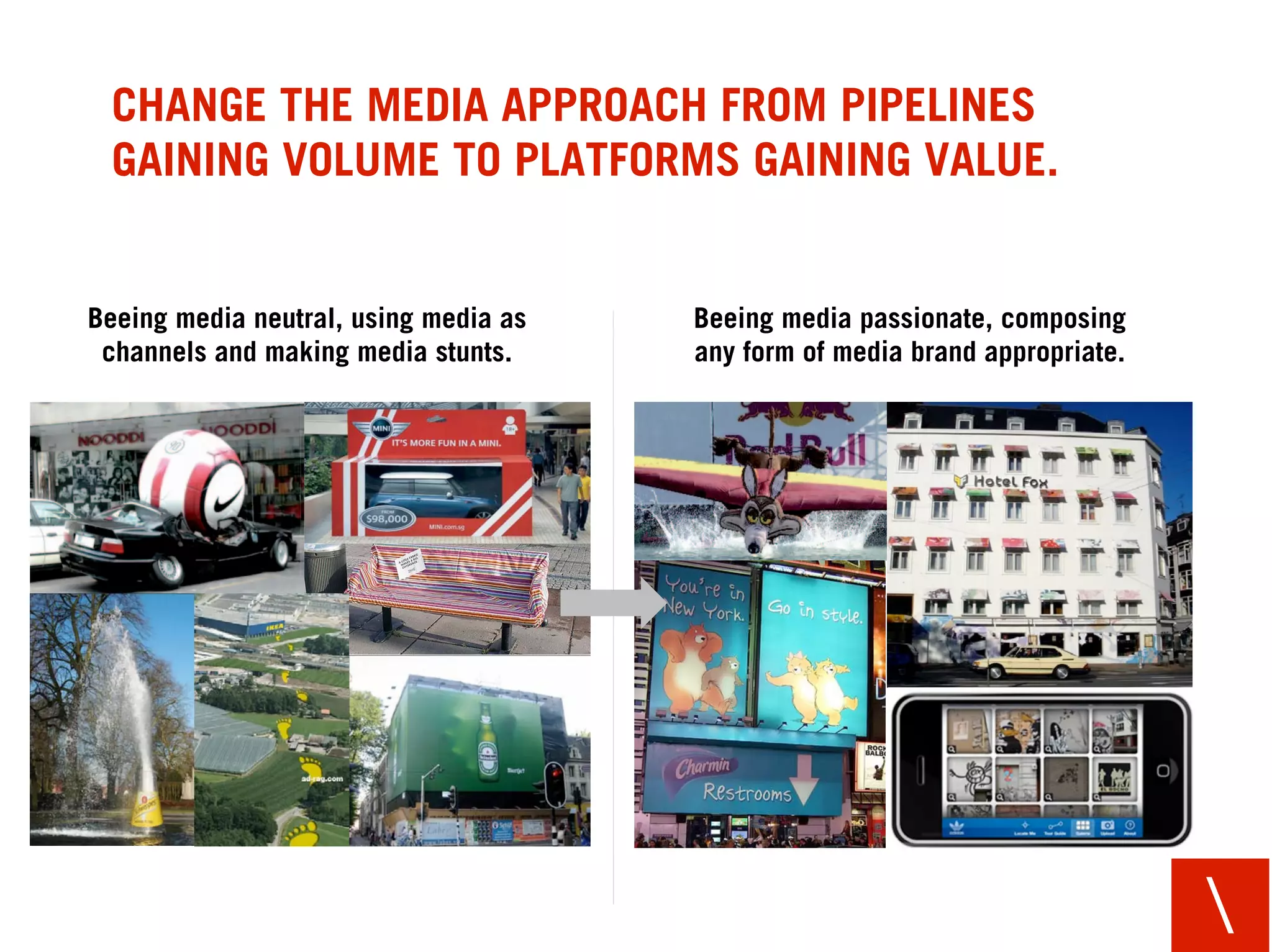 CHANGE THE ROLE OF MEDIA FROM “EVERYTHING MUST
DO THE JOB” TO “EVERYTHING MUST DO A DIFFERENT JOB”.


   TV as all-round solution: the         TV as conversation starter: the
commercial should do the whole job.   commercial is a springboard to content.




                                                                                
 