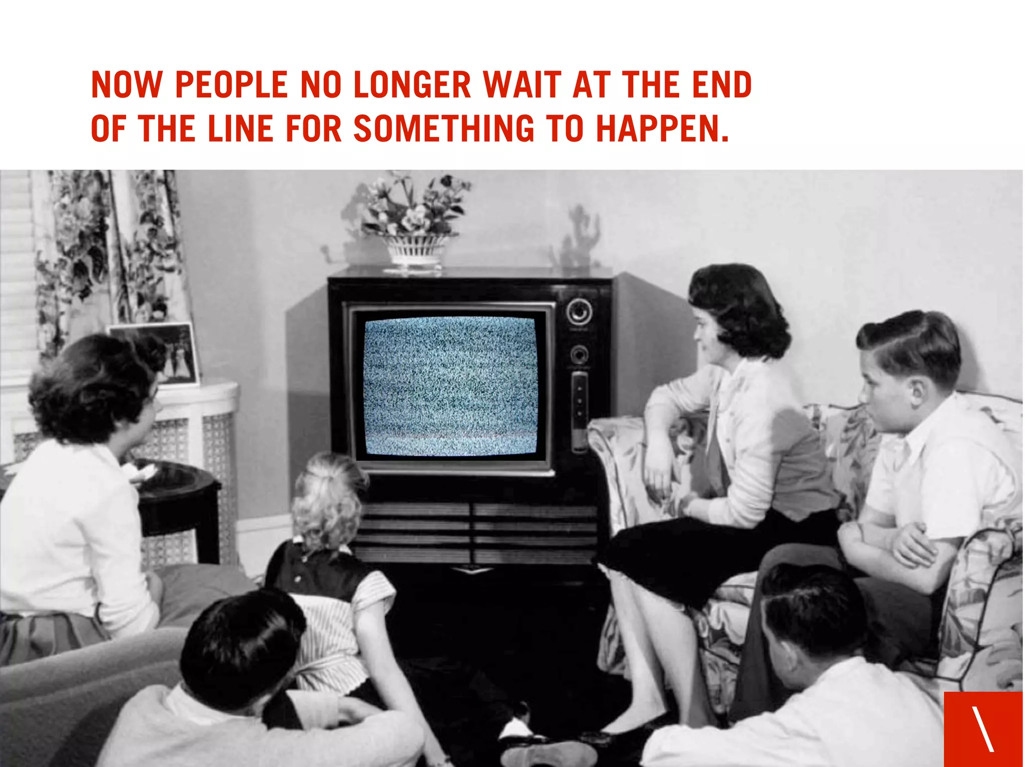 NOW PEOPLE NO LONGER WAIT AT THE END
OF THE LINE FOR SOMETHING TO HAPPEN.




                                       
 