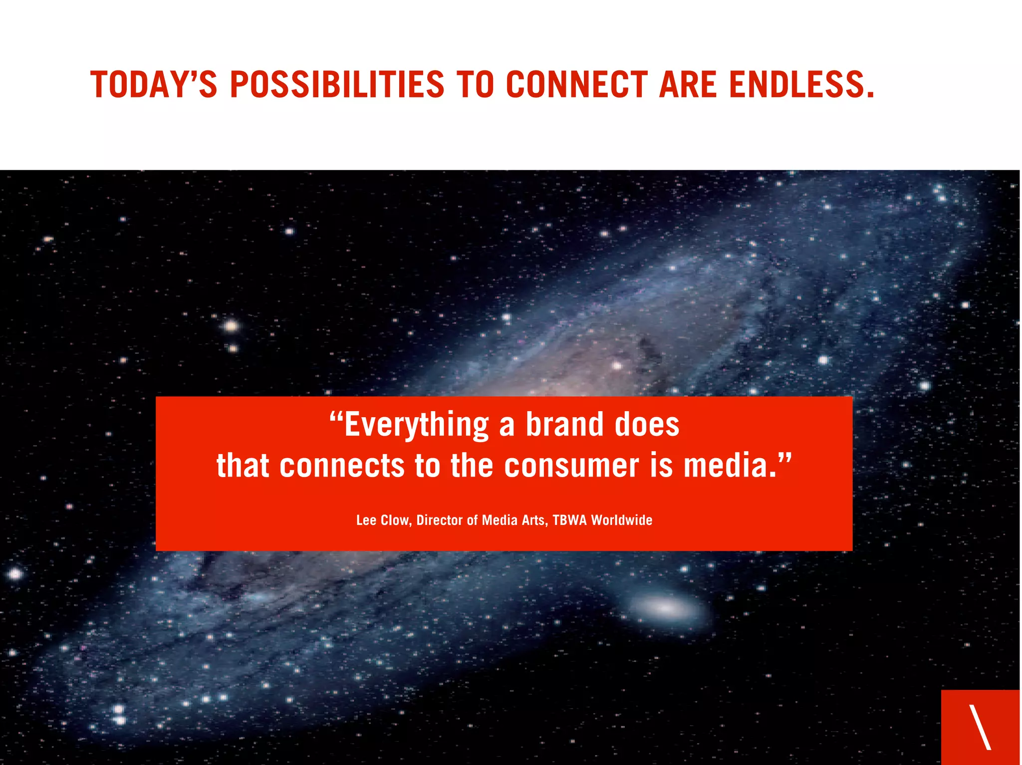 TODAY’S POSSIBILITIES TO CONNECT ARE ENDLESS.




               “Everything a brand does
       that connects to the consumer is media.”
                Lee Clow, Director of Media Arts, TBWA Worldwide




                                                                   
 
