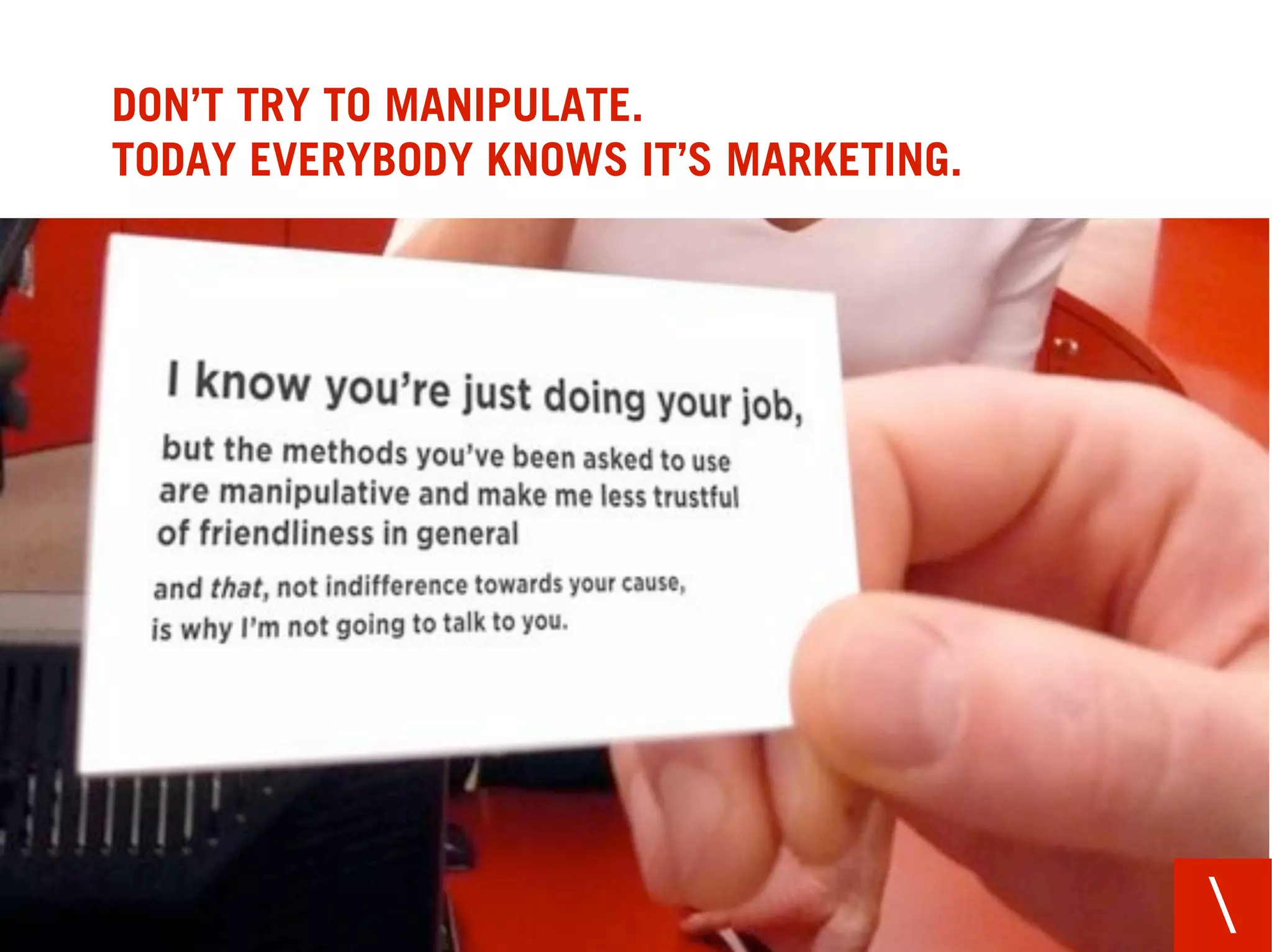 DON’T TRY TO MANIPULATE.
TODAY EVERYBODY KNOWS IT’S MARKETING.




                                        
 