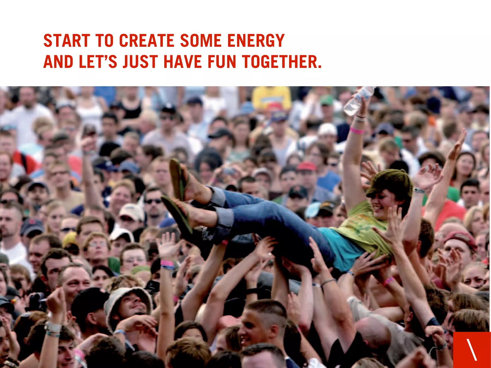 START TO CREATE SOME ENERGY
AND LET’S JUST HAVE FUN TOGETHER.




                                    
 