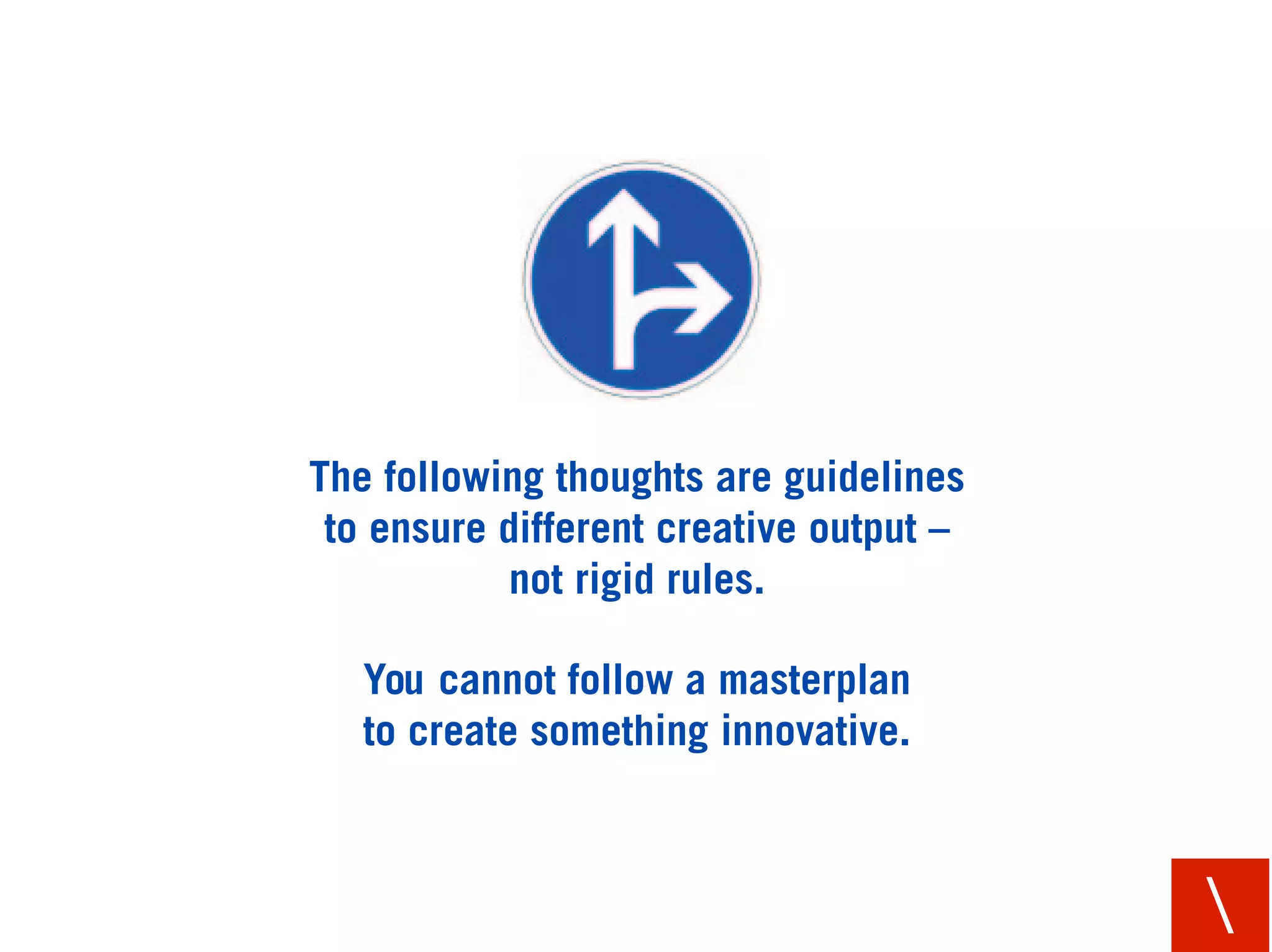 The following thoughts are guidelines
 to ensure different creative output –
            not rigid rules.

   You cannot follow a masterplan
   to create something innovative.



                                         
 