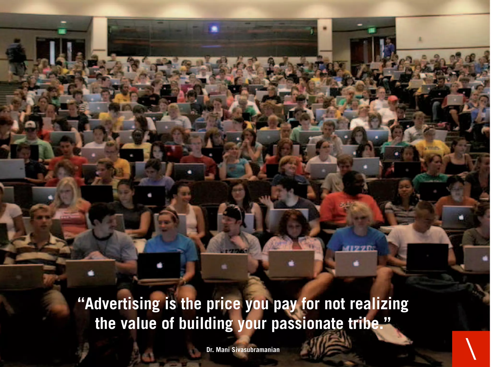 “Advertising is the price you pay for not realizing
  the value of building your passionate tribe.”
                   Dr. Mani Sivasubramanian
                                                      
 