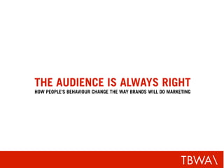 THE AUDIENCE IS ALWAYS RIGHT
HOW PEOPLE'S BEHAVIOUR CHANGE THE WAY BRANDS WILL DO MARKETING




                                                          T BWA
 