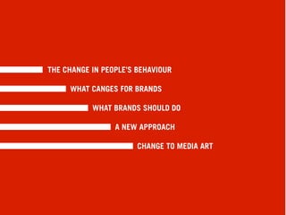 THE CHANGE IN PEOPLE’S BEHAVIOUR

     WHAT CANGES FOR BRANDS

           WHAT BRANDS SHOULD DO

                 A NEW APPROACH

                       CHANGE TO MEDIA ART
 