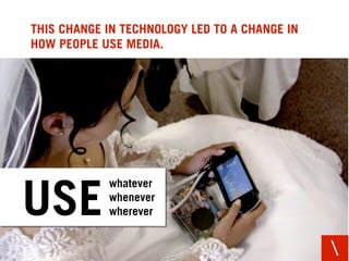THIS CHANGE IN TECHNOLOGY LED TO A CHANGE IN
HOW PEOPLE USE MEDIA.




            whatever

USE         whenever
            wherever


                                               
 