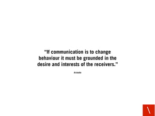“If communication is to change
behaviour it must be grounded in the
desire and interests of the receivers.”
              ...