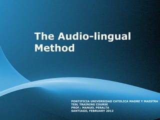 The Audio-lingual  Method PONTIFICIA UNIVERSIDAD CATOLICA MADRE Y MAESTRA TESL TRAINING COURSE PROF.: MANUEL PERALTA SANTIAGO, FEBRUARY 2012 