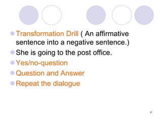 31
Transformation Drill ( An affirmative
sentence into a negative sentence.)
She is going to the post office.
Yes/no-question
Question and Answer
Repeat the dialogue
 