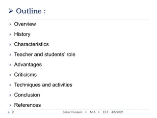  Outline :
 Overview
 History
 Characteristics
 Teacher and students’ role
 Advantages
 Criticisms
 Techniques and activities
 Conclusion
 References
4/5/2021
Sakar Hussein > M.A > ELT
2
 