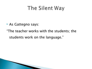    As Gattegno says:
“The teacher works with the students; the
    students work on the language.”
 