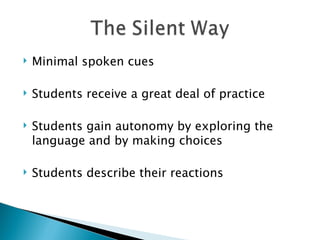   Minimal spoken cues

   Students receive a great deal of practice

   Students gain autonomy by exploring the
    language and by making choices

   Students describe their reactions
 