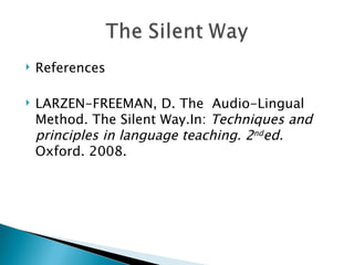    References

   LARZEN-FREEMAN, D. The Audio-Lingual
    Method. The Silent Way.In: Techniques and
    principles in language teaching. 2nded.
    Oxford. 2008.
 