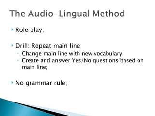    Role play;

   Drill: Repeat main line
    ◦ Change main line with new vocabulary
    ◦ Create and answer Yes/No questions based on
      main line;

   No grammar rule;
 