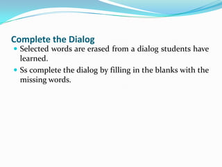 Complete the Dialog
 Selected words are erased from a dialog students have
  learned.
 Ss complete the dialog by filling in the blanks with the
  missing words.
 