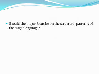  Should the major focus be on the structural patterns of
 the target language?
 