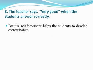 8. The teacher says, "Very good" when the
students answer correctly.

 Positive reinforcement helps the students to develop
  correct habits.
 
