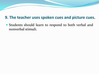 9. The teacher uses spoken cues and picture cues.
 Students should learn to respond to both verbal and
  nonverbal stimuli.
 