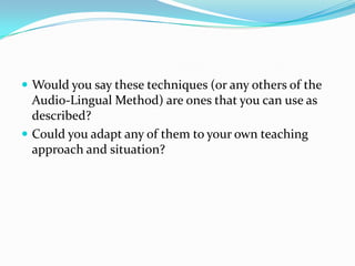  Would you say these techniques (or any others of the
  Audio-Lingual Method) are ones that you can use as
  described?
 Could you adapt any of them to your own teaching
  approach and situation?
 