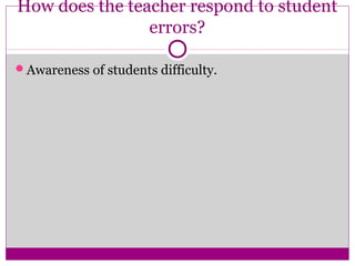 How does the teacher respond to student
                errors?

Awareness of students difficulty.
 