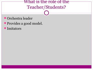 What is the role of the
              Teacher/Students?

Orchestra leader
Provides a good model.
Imitators
 