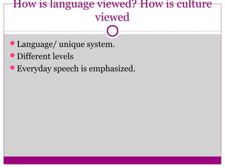 How is language viewed? How is culture
               viewed

Language/ unique system.
Different levels
Everyday speech is emphasized.
 