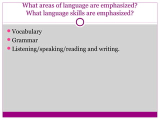 What areas of language are emphasized?
      What language skills are emphasized?

Vocabulary
Grammar
Listening/speaking/reading and writing.
 