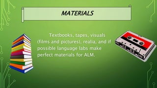 Textbooks, tapes, visuals
(films and pictures), realia, and if
possible language labs make
perfect materials for ALM.
MATERIALS
 