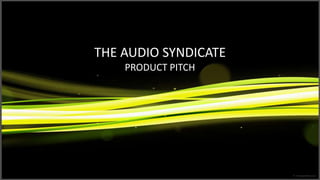THE AUDIO SYNDICATE
PRODUCT PITCH
 