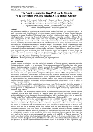 Research Journal of Finance and Accounting                                                               www.iiste.org
ISSN 2222-1697 (Paper) ISSN 2222-2847 (Online)
Vol 3, No 7, 2012


            The Audit Expectation Gap Problem In Nigeria
        “The Perception Of Some Selected Stake-Holder Groups”
               Valentine Chukwudumebi Enyi (M.Sc)1* Ifurueze M.S (P.hd)2 Rachael Enyi3
                1. School of Post Graduate Studies, Anambra State University, Igbariam, Nigeria.
                2. School of Post Graduate Studies, Anambra State University, Igbariam, Nigeria.
                   3. Department of Accountancy, Nnamdi Azikiwe University, Awka, Nigeria
                       *     E-mail of corresponding author: valeto2020@yahoo.com
Abstract
The purpose of this study is to highlight factors contributing to audit expectation gap problem in Nigeria. The
audit expectation gap is the difference in perception between auditors and users of audited financial statement
concerning the nature of auditing. Unfortunately, there have been criticisms of the auditor by the public from
which opinions have emerged over the years due to business failures. It seems the users have a different idea of
what auditing should be. This is what has led to the audit expectation gap. The factors contributing to this gap
that are of particular concern to the researcher in this study are uncertainty about the responsibilities of external
auditors, uncertainty about the extent to which audit report may be used in making investment decisions, audit
report messages and independent of auditors. This study adopts a survey research design. Even though the study
covers the business landscape of Nigeria, a sample size of two hundred (200) persons made up of fifty (50)
persons each of auditors, accountant in business, banker and investors/shareholder were selected conveniently as
time permitted from some accounting firms, bank, investment houses and companies in Lagos, Enugu and
Abuja. The research instrument used was the questionnaire. The data collected were analyzed using
cross-sectional chi-square analysis and analysis of variance (ANOVA). The significant factors that create
expectation gap in Nigeria and other findings will be presented.
Keywords: Audit expectation gap, communication gap, Nigerian problem.

1.0 Introduction
Audit is a formal examination, correction, and official endorsing of financial accounts, especially those of a
business, undertaken annually by an Accountant. ‘The accounting profession in Nigeria has been under intense
pressure due to rising public expectations which is as a result of series of financial failures that occurred during
the recessionary years of the late 80's and the early 90's (Ekwueme, 2000:14). These financial failures happened
too quickly after an 'unqualified' audit report was issued by the external auditors. Koh and Woo (1998), noted
that in recent years, some spectacular and well-publicized corporate collapses and the subsequent implication of
the reporting auditors have highlighted the audit expectation gap. In reality, the unqualified opinion is wrongly
seen as a certification that the firm or enterprise is solvent, liquid and has the capacity to adapt to the dynamics
of the environment. Any subsequent failure of business resulting from management misjudgment, fraudulent
practice, economic instability, inconsistency in micro and macroeconomic policies etc are viewed as failures of
auditors (Adeniji, 2004:510).
      The role of external audit is crucial in today's corporate world. This is especially due to the separation of
ownership from management as a result of numerous shareholders in companies. The external auditors are
usually perceived as independent and as a result users rely on audit reports because they expect auditors are
unbiased (Nagy, 2001:4).
      The Auditor’s role is carried out to add credibility to the financial information released after the end of a
company's financial year. This credibility is, however, called into question after some spectacular and
well-publicized corporations (for example Enron and WorldCom in USA) collapsed shortly after an unqualified
(in other words "clean") audit report had been issued (Lee, Gloeck and Palaniappan, 2007:1).
      These events have thrown the accounting profession into a spotlight. Ekwueme (2000) explained that
shareholders and most of the general public feel that as a result of the collapse of banks and firms, the auditor's
safeguard are worthless. These perceptions draw a line that needs to define the role of the auditor in protecting
the interest of shareholders and ensuring that there is good corporate governance. Owners of business need
auditors, more than ever, to detect and prevent fraud. Perhaps, this is due to the expanding nature of modern day
businesses. Clients need value added and not an auditor that will vouch and does the normal trade test (Nwokolo,
1998:25). Additionally, auditors have been known for high integrity and objectivity as well as their commitment
to public interest. In relation to this view, Hillier (2000) stated that diverse clients now expect them to provide
more services than just performing statutory audit and attesting to the credibility of financial statements. The
society wants their franchise to include detection of fraud and exposure of all corrupt practices that are likely to
vitiate the fortunes of corporate entities. The difference between the actual nature and objective of an audit and
that perceived by the users of audited financial statements has led to the concept of "audit expectation gap".


                                                        140
 