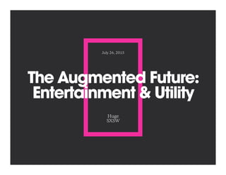 The Augmented Future:
Entertainment & Utility
Huge
SXSW
July 26, 2015
 