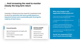 ARDIAN| FABERNOVEL
… And increasing the need to monitor
closely the long term return
-
Intrinsic strategic
characteristics
Essential service
High barriers to entry
Long term visibility
Room for leverage
Investing in infrastructure has meant for investment funds
to secure an attractive risk return profile based on a
long term horizon and a sustainable yield, forming the
majority of total return.
Financial benefits
High cash flow generation and regular yield
Growth potential
Low correlation to economic cycles
Inflation hedging
What may change in the
augmented infrastructure era?
• New revenues and maintenance optimization
should have a positive impact on FCF
• Consideration of optionality may maximise
exit value
• However, yield regularity and financial
leverage optimisation may be challenged by
accelerated investments and new risks
• And the presence of new type of buyers may
inflate entry multiples
Overall, the composition of the
return may be less predictable
ARDIAN| FABERNOVEL
 
