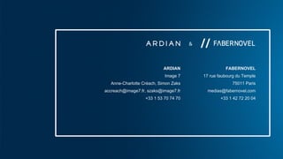 ARDIAN| FABERNOVEL
ARDIAN
Image 7
Anne-Charlotte Créach, Simon Zaks
accreach@image7.fr, szaks@image7.fr
+33 1 53 70 74 70
FABERNOVEL
17 rue faubourg du Temple
75011 Paris
medias@fabernovel.com
+33 1 42 72 20 04
 