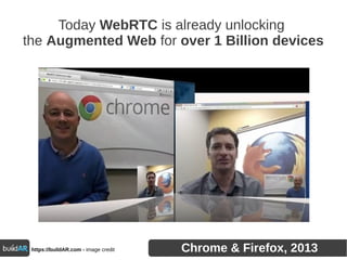 Today WebRTC is already unlocking
the Augmented Web for over 1 Billion devices
https://buildAR.com - image credit Chrome & Firefox, 2013
 
